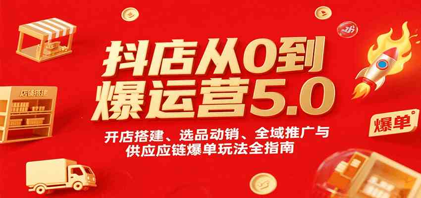 抖店从0到爆运营5.0，开店搭建、选品动销、全域推广与供应链爆单玩法全指南-水水网赚
