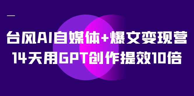 台风 AI 自媒体 · 爆文变现营，14天用 GPT 创作提效 10 倍（ 12 节课）-水水网赚
