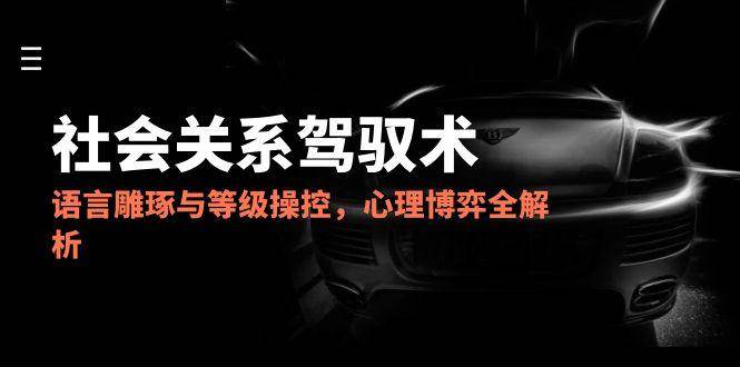（14958期）2025社会关系驾驭术，语言雕琢与等级操控，心理博弈全解析-水水网赚