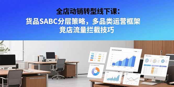 （15419期）全店动销转型线下课：货品SABC分层策略，多品类运营框架 竞店流量拦截技巧-水水网赚