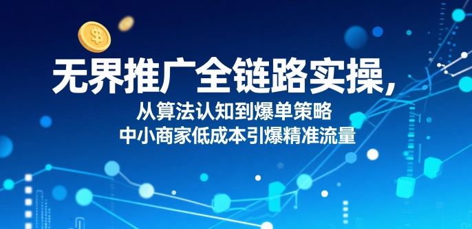 无界推广全链路实操，从算法认知到爆单策略，中小商家低成本引爆精准流量-水水网赚