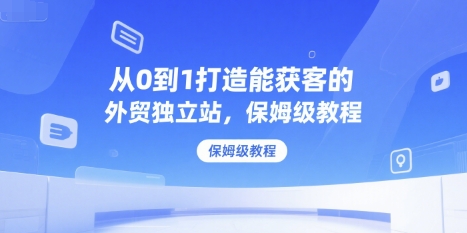 从0到1打造能获客的外贸独立站，保姆级教程-水水网赚