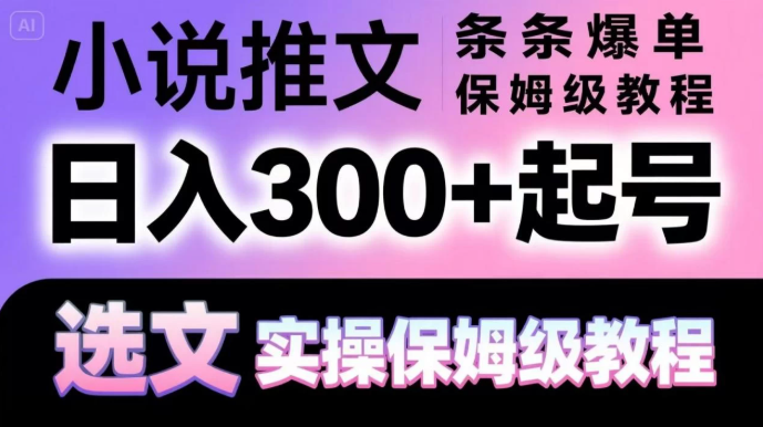 小说推文条条爆单，日入300+起号，选文，实操保姆级教程-水水网赚