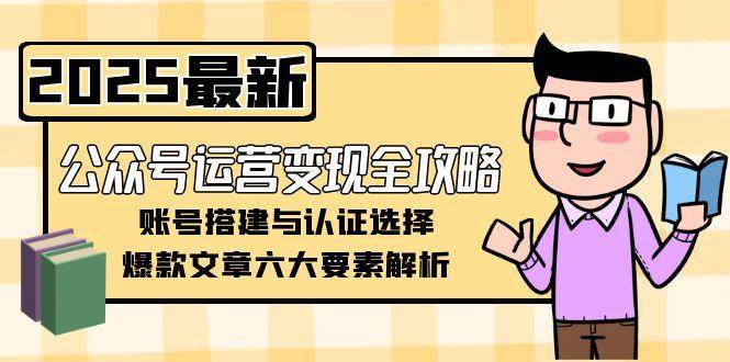 （15142期）公众号运营变现全攻略，账号搭建与认证选择，爆款文章六大要素解析-水水网赚
