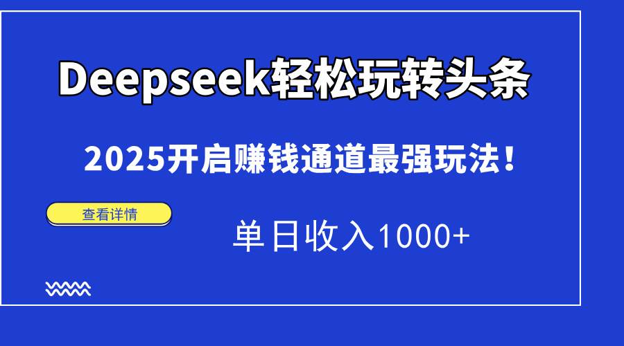 （15084期）Deepseek轻松玩转头条，2025开启赚钱通道最强玩法！单日收入1000+-水水网赚