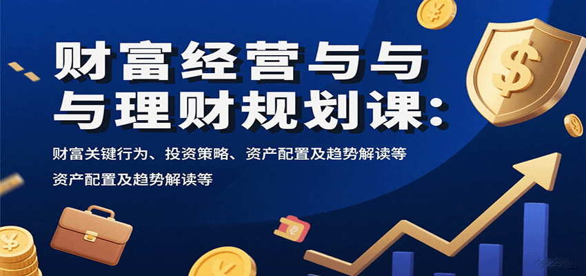 财富经营与理财规划课：财富关键行为、投资策略、资产配置及趋势解读等-水水网赚