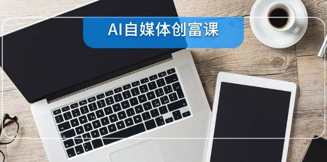 （14997期）AI自媒体创富课，账号准备到直播带货，零基础22项技能速成-水水网赚