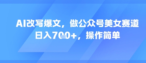 AI改写爆文，做公众号美女赛道，日入7张+，操作简单-水水网赚