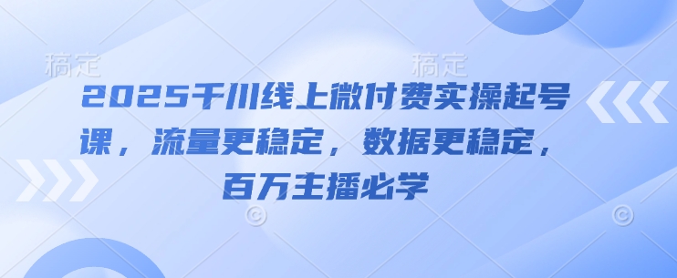 2025千川线上微付费实操起号课，流量更稳定，数据更稳定，百万主播必学-水水网赚