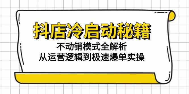 抖店冷启动秘籍：不动销模式全解析，从运营逻辑到极速爆单实操-水水网赚
