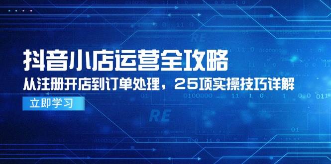 （14939期）抖音小店运营全攻略，从注册开店到订单处理，25项实操技巧详解-水水网赚