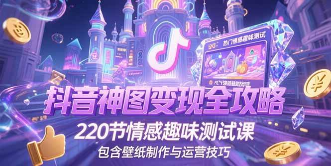 （15264期）抖音神图变现全攻略，220节情感趣味测试课，包含壁纸制作与运营技巧-水水网赚
