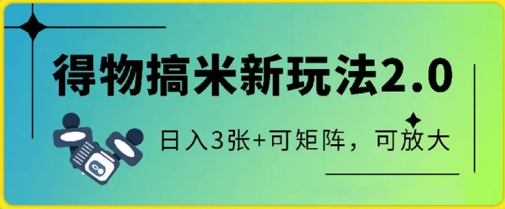 得物搞米新玩法2.0，独家变现模式，c，日入3张+可矩阵，可放大-水水网赚