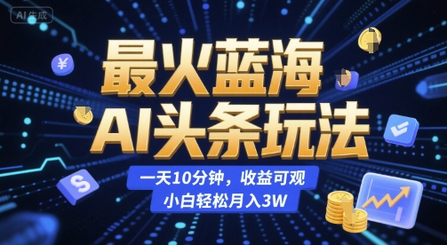最火蓝海AI头条玩法,一天10分钟,收益可观,小白轻松月入3W【揭秘】-水水网赚