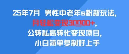 25年7月男性中老年s粉新玩法，月轻松变现3W+，公转私高转化变现项目，小白简单复制好上手-水水网赚