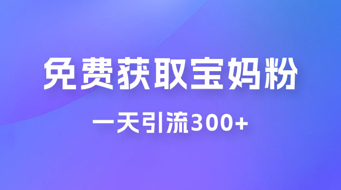 免费玩转获取宝妈粉，一天引流300+，变现超乎你想象-水水网赚