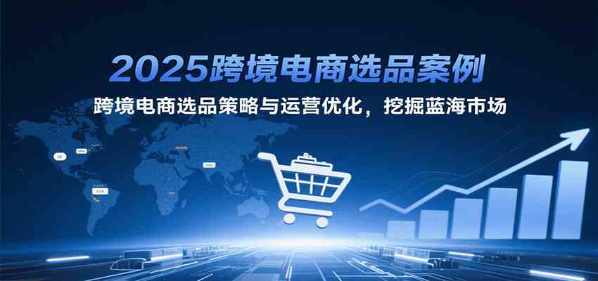 2025跨境电商选品案例，跨境电商选品策略与运营优化，挖掘蓝海市场-水水网赚