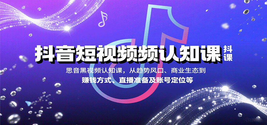 抖音短视频认知课，从趋势风口、商业生态到赚钱方式、直播准备及账号定位等-水水网赚