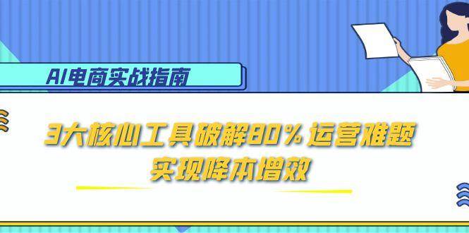 （15026期）AI电商实战指南：3大核心工具破解80%运营难题，实现降本增效-水水网赚