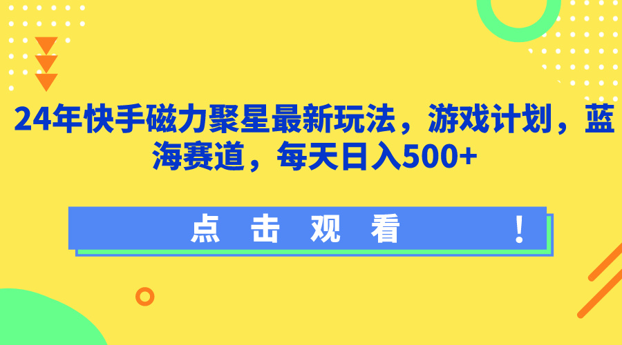 24年快手磁力聚星最新玩法，游戏计划，蓝海赛道，每天日入500+-水水网赚