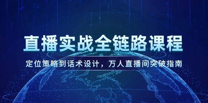 直播实战全链路课程，定位策略到话术设计，万人直播间突破指南-水水网赚