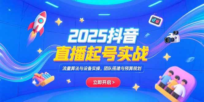 （15351期）2025抖音直播起号实战，流量算法与设备实操，团队搭建与预算规划-水水网赚