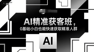 AI精准获客班，0基础小白也能快速获取精准人群-水水网赚
