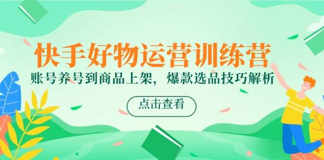 （14950期）快手好物运营训练营，账号养号到商品上架，爆款选品技巧解析-水水网赚