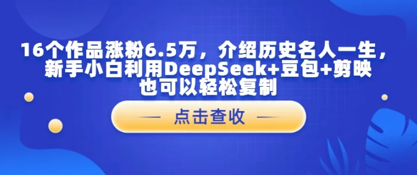 16个作品涨粉6.5万，介绍历史名人一生，新手小白利用DeepSeek+豆包+剪映也可以轻松复制-水水网赚