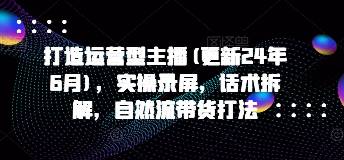 打造运营型主播(更新25年6月)，实操录屏，话术拆解，自然流带货打法-水水网赚