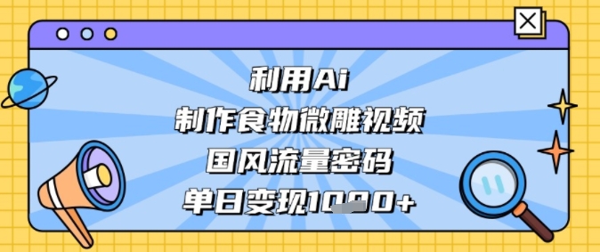 利用Ai制作食物微雕视频，国风流量密码，单日变现多张-水水网赚