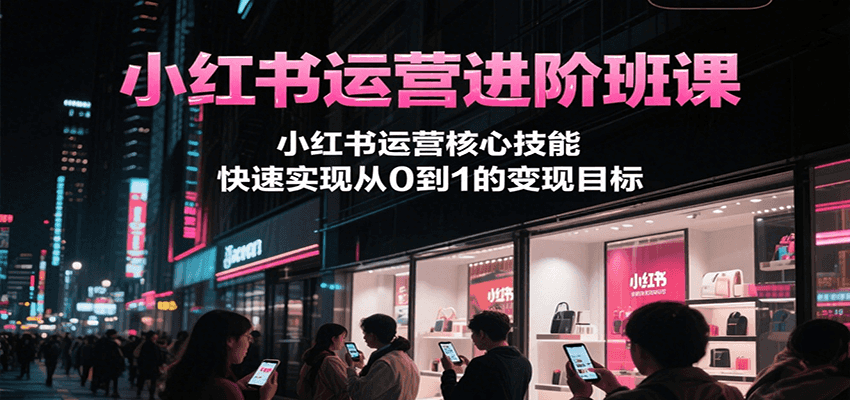 小红书运营进阶班课，小红书运营核心技能，快速实现从0到1的变现目标-水水网赚