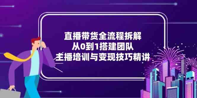 直播带货全流程拆解：从0到1搭建团队，主播培训与变现技巧精讲-水水网赚