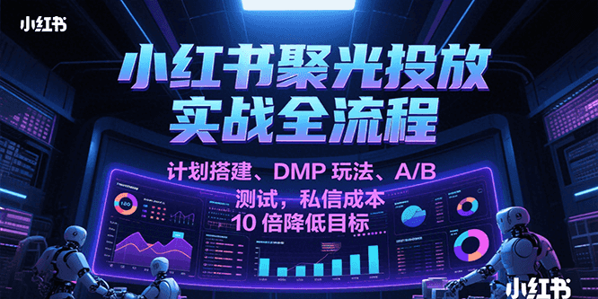 小红书聚光投放实战全流程，计划搭建、DMP玩法、A/B测试，私信成本10倍降低目标-水水网赚