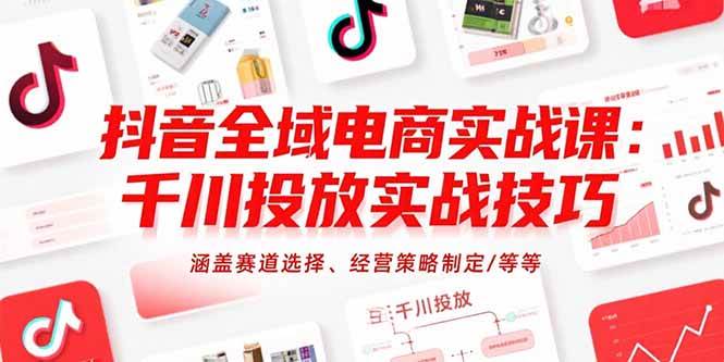 （15458期）抖音全域电商实战课：千川投放实战技巧，涵盖赛道选择、经营策略制定/等等-水水网赚