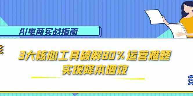 AI电商实战指南：3大核心工具破解80%运营难题，实现降本增效-水水网赚