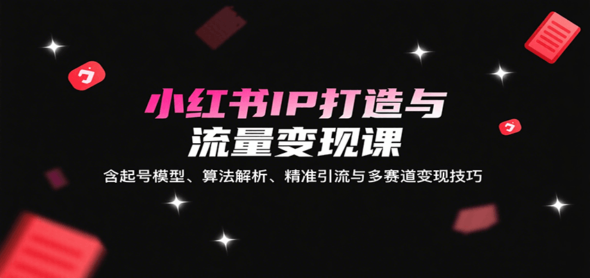 小红书IP打造与流量变现课：含起号模型、算法解析、精准引流与多赛道变现技巧-水水网赚