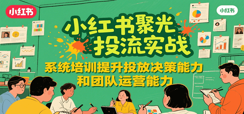 小红书聚光投流实战，系统学习提升投放决策能力和团队运营能力-水水网赚