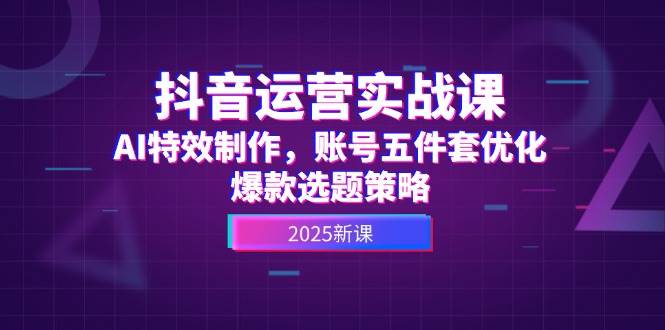 抖音运营实战课，AI特效制作，账号五件套优化，爆款选题策略-水水网赚