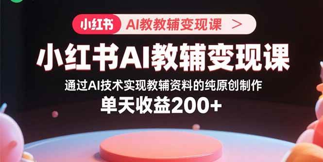 （15907期）小红书AI教辅变现课，通过AI技术实现教辅资料的纯原创制作 单天收益200+-水水网赚
