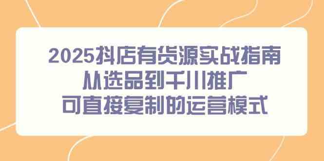 2025抖店有货源实战指南，从选品到千川推广，可直接复制的运营模式-水水网赚