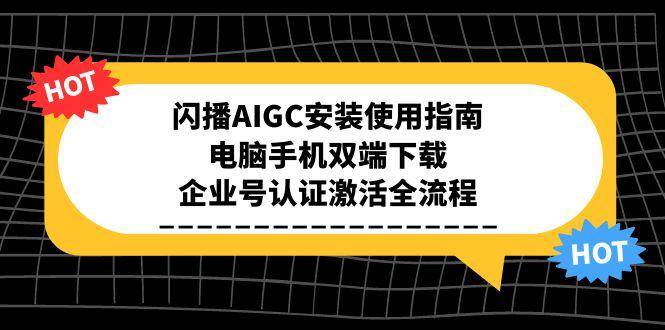 （15155期）闪播AIGC安装使用指南，电脑手机双端下载，企业号认证激活全流程-水水网赚