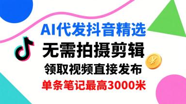 AI代发抖音精选，领取视频直接发布，单号每天领取3条，单条笔记最高3k，无需拍摄剪辑，懒人福利-水水网赚