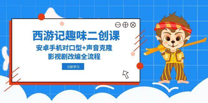 西游记趣味二创课，安卓手机对口型+声音克隆，影视剧改编全流程-水水网赚