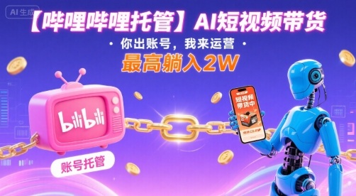【哔哩哔哩托管】AI短视频带货，你出账号，我来运营，最高躺入2W【揭秘】-水水网赚