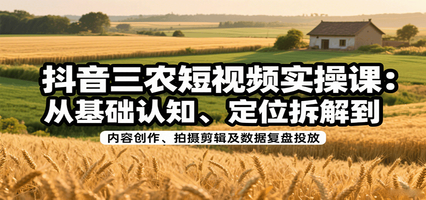 抖音三农短视频实操课：从基础认知、定位拆解到内容创作、拍摄剪辑及数据复盘投放-水水网赚