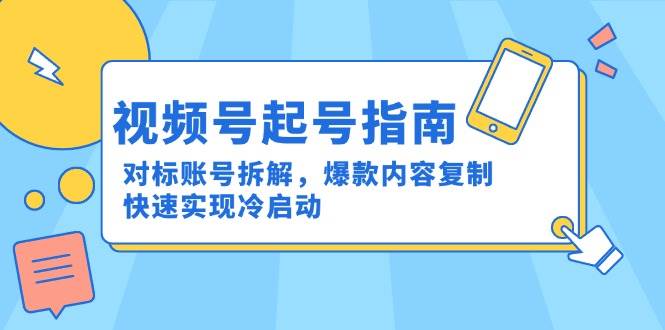（15028期）视频号起号指南：对标账号拆解，爆款内容复制，快速实现冷启动-水水网赚