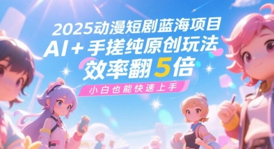 2025动漫短剧蓝海项目，AI+手搓纯原创玩法，效率翻5倍，小白也能快速上手-水水网赚