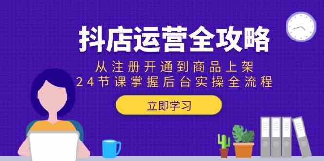 抖店运营全攻略：从注册开通到商品上架，24节课掌握后台实操全流程-水水网赚
