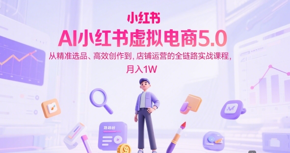 AI小红书虚拟电商5.0，从精准选品、高效创作到，店铺运营的全链路实战课程，月入1W-水水网赚